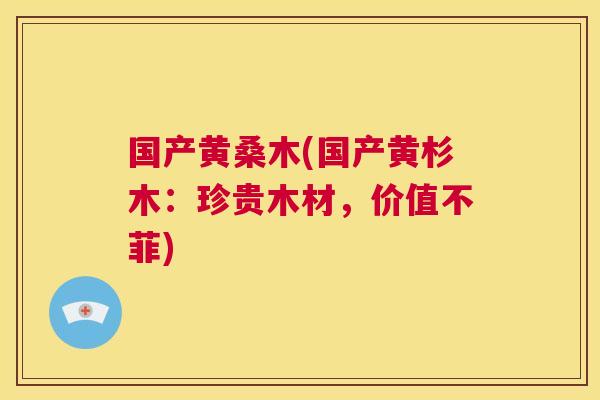 国产黄桑木(国产黄杉木：珍贵木材，价值不菲)