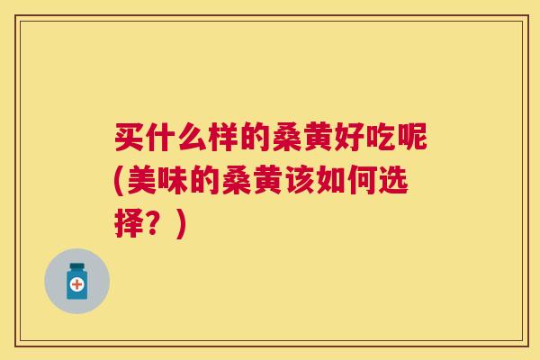 买什么样的桑黄好吃呢(美味的桑黄该如何选择？)