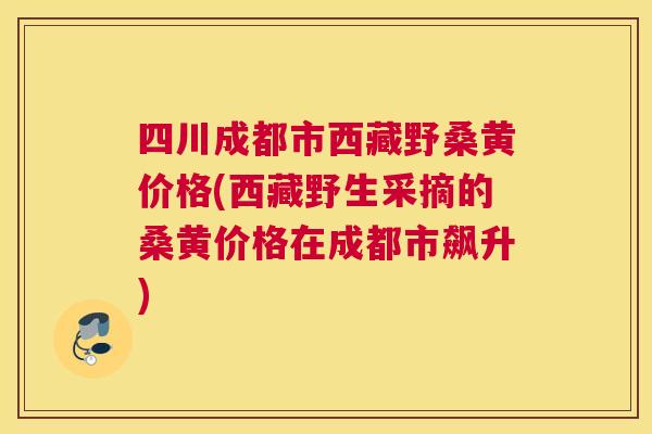 四川成都市西藏野桑黄价格(西藏野生采摘的桑黄价格在成都市飙升)