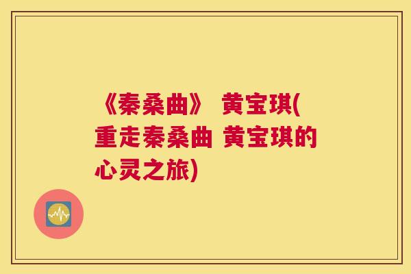 《秦桑曲》 黄宝琪(重走秦桑曲 黄宝琪的心灵之旅)