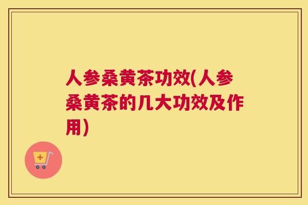人参桑黄茶功效(人参桑黄茶的几大功效及作用)