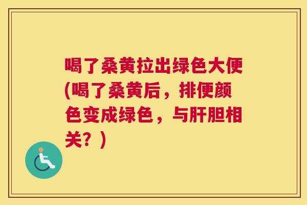 喝了桑黄拉出绿色大便(喝了桑黄后，排便颜色变成绿色，与胆相关？)