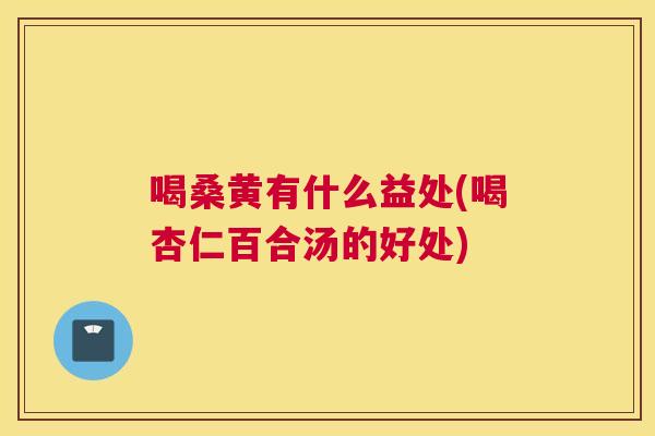 喝桑黄有什么益处(喝杏仁百合汤的好处)