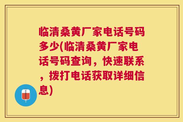 临清桑黄厂家电话号码多少(临清桑黄厂家电话号码查询，快速联系，拨打电话获取详细信息)