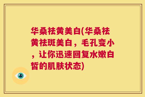 华桑祛黄美白(华桑祛黄祛斑美白，毛孔变小，让你迅速回复水嫩白皙的状态)