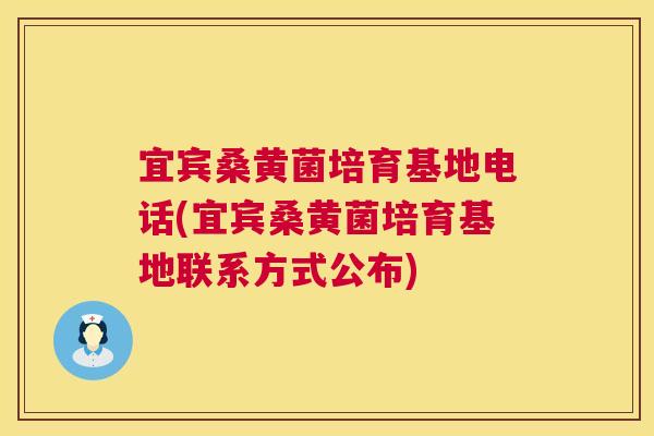 宜宾桑黄菌培育基地电话(宜宾桑黄菌培育基地联系方式公布)