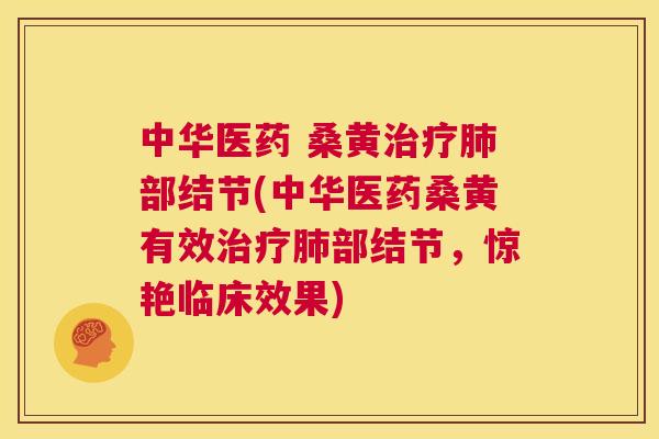 中华医药 桑黄部结节(中华医药桑黄有效部结节，惊艳临床效果)