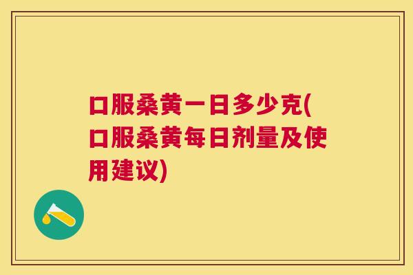 口服桑黄一日多少克(口服桑黄每日剂量及使用建议)