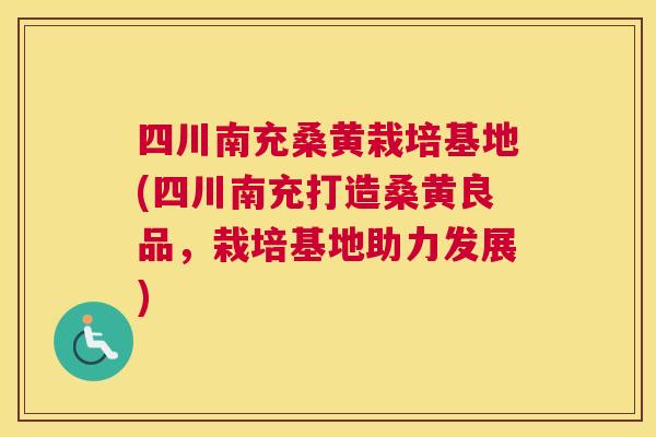 四川南充桑黄栽培基地(四川南充打造桑黄良品，栽培基地助力发展)