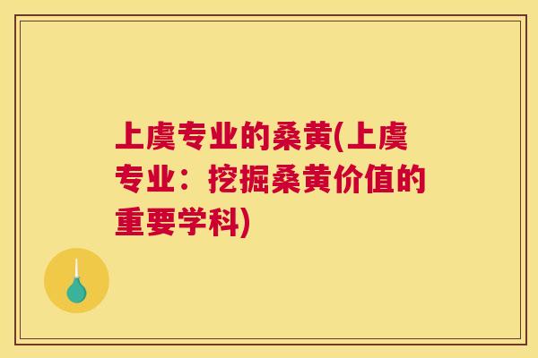 上虞专业的桑黄(上虞专业：挖掘桑黄价值的重要学科)