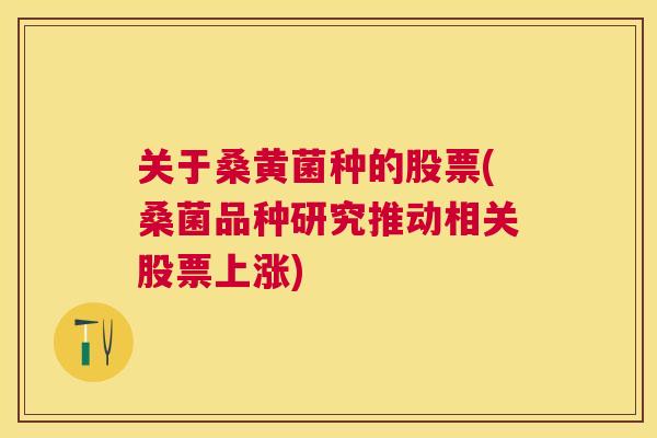 关于桑黄菌种的股票(桑菌品种研究推动相关股票上涨)