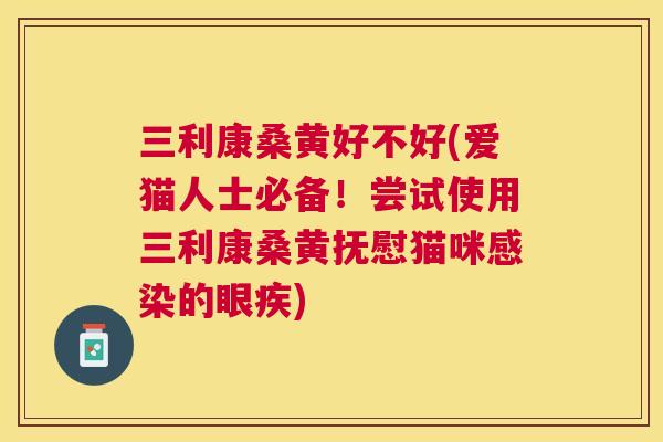 三利康桑黄好不好(爱猫人士必备！尝试使用三利康桑黄抚慰猫咪的眼疾)