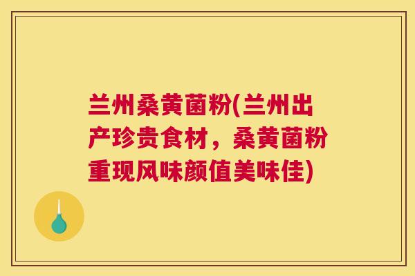 兰州桑黄菌粉(兰州出产珍贵食材，桑黄菌粉重现风味颜值美味佳)