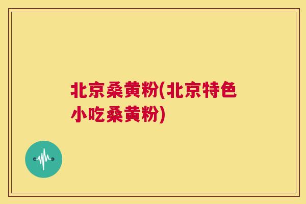 北京桑黄粉(北京特色小吃桑黄粉)