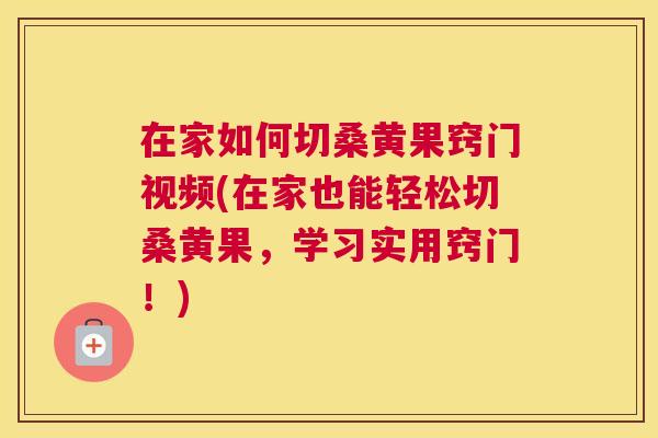 在家如何切桑黄果窍门视频(在家也能轻松切桑黄果，学习实用窍门！)