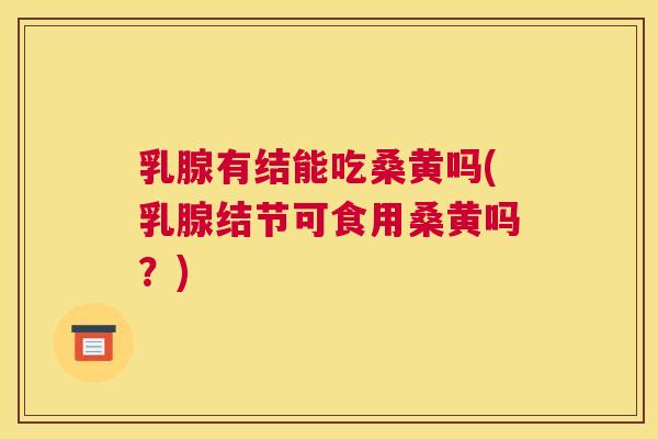 乳腺有结能吃桑黄吗(乳腺结节可食用桑黄吗？)