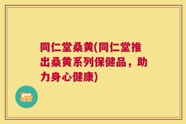 同仁堂桑黄(同仁堂推出桑黄系列保健品，助力身心健康)