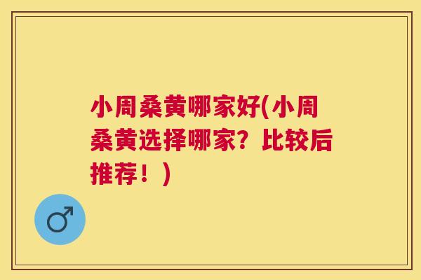 小周桑黄哪家好(小周桑黄选择哪家？比较后推荐！)