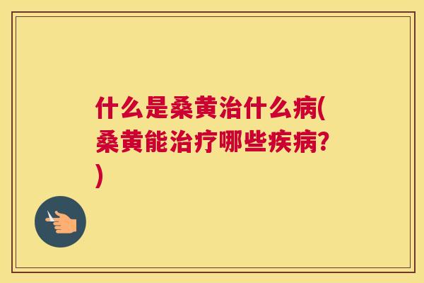 什么是桑黄什么(桑黄能哪些？)