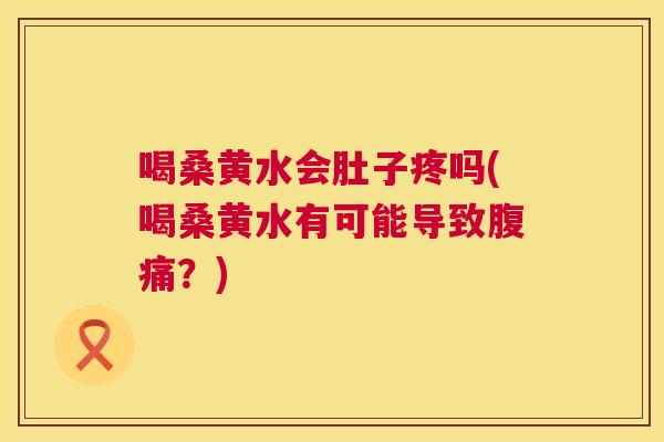 喝桑黄水会肚子疼吗(喝桑黄水有可能导致？)