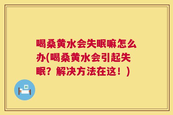喝桑黄水会嘛怎么办(喝桑黄水会引起？解决方法在这！)