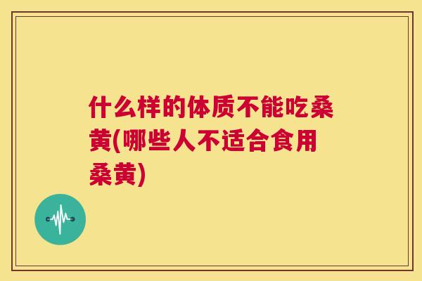 什么样的体质不能吃桑黄(哪些人不适合食用桑黄)