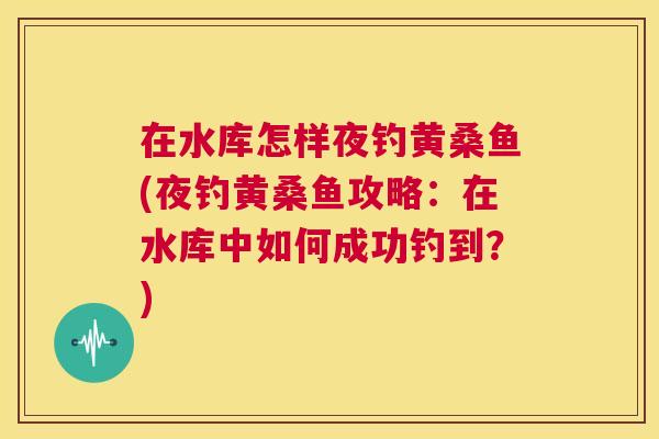 在水库怎样夜钓黄桑鱼(夜钓黄桑鱼攻略：在水库中如何成功钓到？)