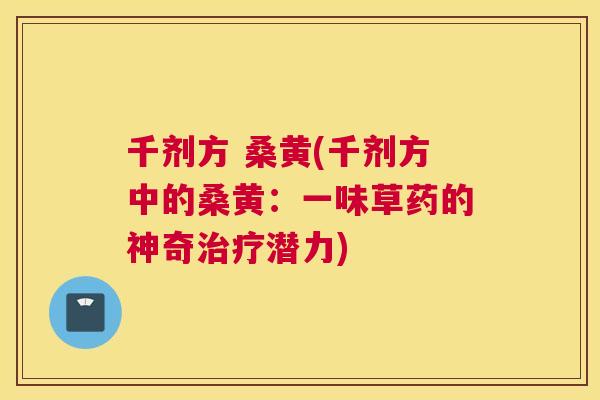 千剂方 桑黄(千剂方中的桑黄：一味草药的神奇潜力)