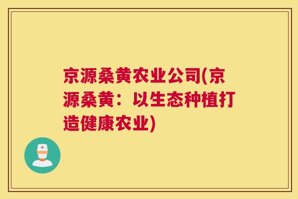 京源桑黄农业公司(京源桑黄：以生态种植打造健康农业)