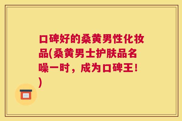 口碑好的桑黄男性化妆品(桑黄男士护肤品名噪一时，成为口碑王！)