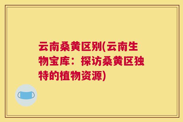 云南桑黄区别(云南生物宝库：探访桑黄区独特的植物资源)