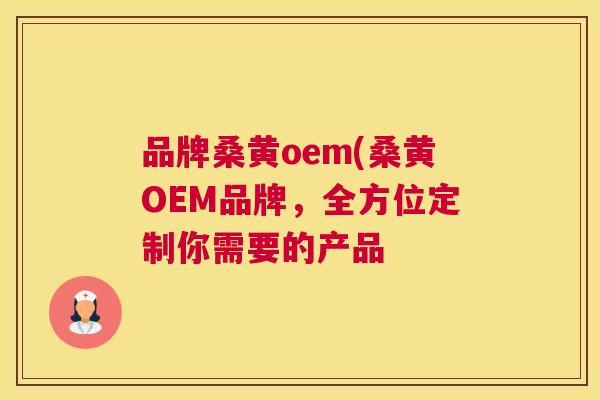 品牌桑黄oem(桑黄OEM品牌，全方位定制你需要的产品