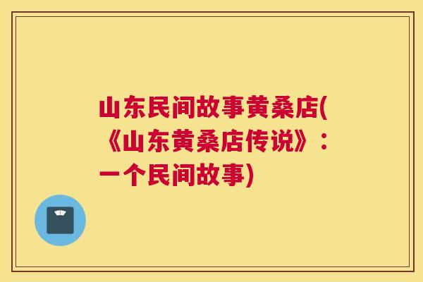 山东民间故事黄桑店(《山东黄桑店传说》：一个民间故事)
