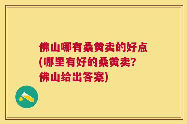 佛山哪有桑黄卖的好点(哪里有好的桑黄卖？佛山给出答案)