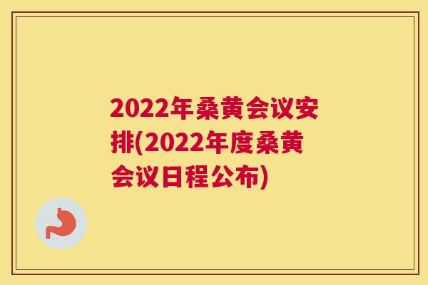 2022年桑黄会议安排(2022年度桑黄会议日程公布)