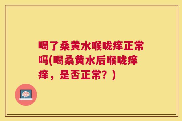 喝了桑黄水喉咙痒正常吗(喝桑黄水后喉咙痒痒，是否正常？)