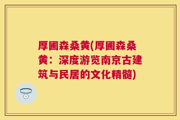 厚圃森桑黄(厚圃森桑黄：深度游览南京古建筑与民居的文化精髓)