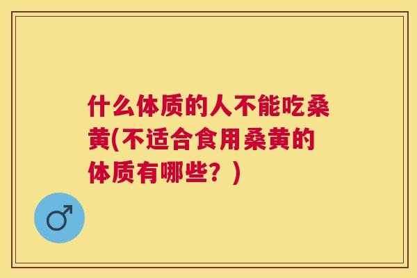 什么体质的人不能吃桑黄(不适合食用桑黄的体质有哪些？)