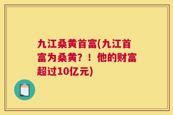 九江桑黄首富(九江首富为桑黄?!他的财富超过10亿元) 九江桑黄首富(九江首富为桑黄?!他的财富超过10亿元)