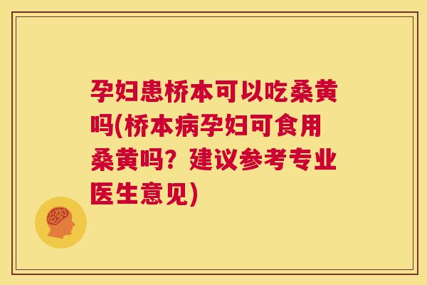 孕妇患桥本可以吃桑黄吗(桥本孕妇可食用桑黄吗？建议参考专业医生意见)
