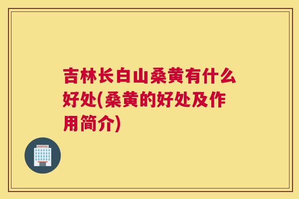 吉林长白山桑黄有什么好处(桑黄的好处及作用简介) 吉林长白山桑黄有什么好处(桑黄的好处及作用简介)