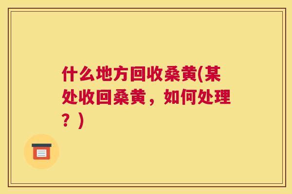 什么地方回收桑黄(某处收回桑黄，如何处理？)