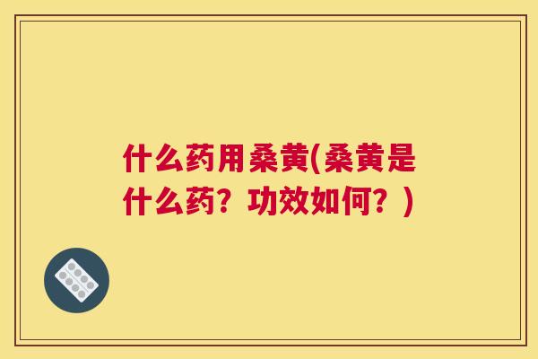什么药用桑黄(桑黄是什么药？功效如何？)