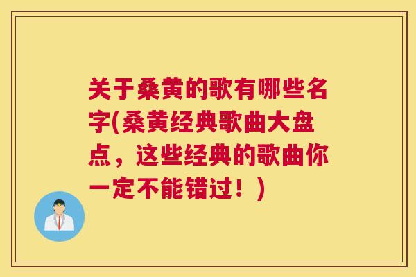 关于桑黄的歌有哪些名字(桑黄经典歌曲大盘点，这些经典的歌曲你一定不能错过！)