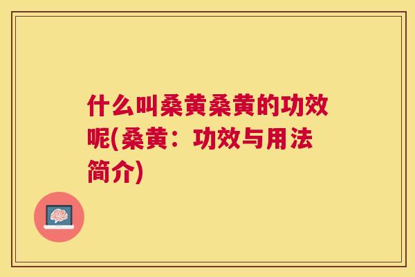 什么叫桑黄桑黄的功效呢(桑黄：功效与用法简介)