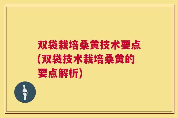 双袋栽培桑黄技术要点(双袋技术栽培桑黄的要点解析)