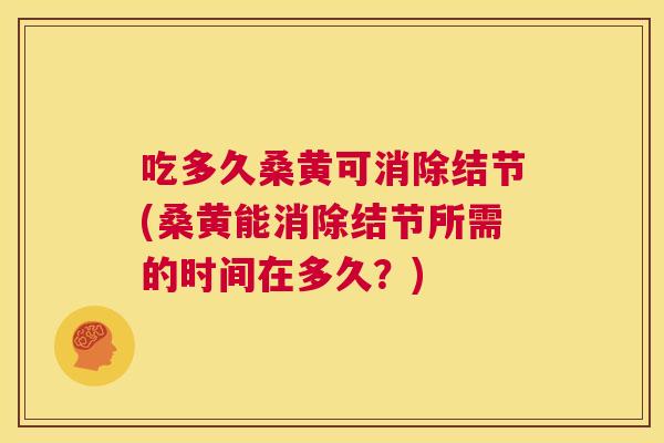 吃多久桑黄可消除结节(桑黄能消除结节所需的时间在多久？)
