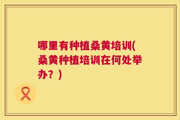 哪里有种植桑黄培训(桑黄种植培训在何处举办？)