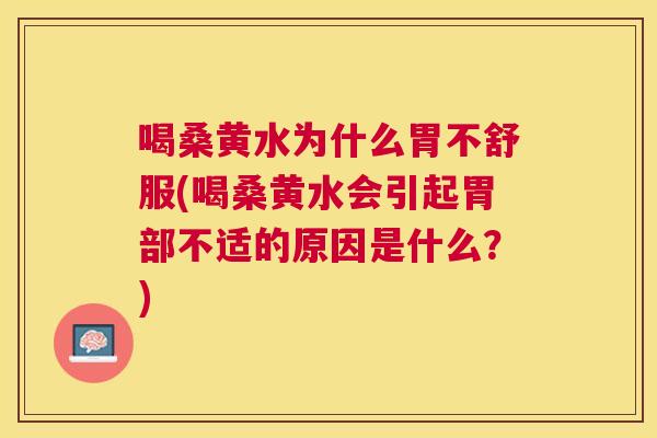 喝桑黄水为什么胃不舒服(喝桑黄水会引起胃部不适的原因是什么?) 喝桑黄水为什么胃不舒服(喝桑黄水会引起胃部不适的原因是什么?)