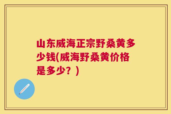 山东威海正宗野桑黄多少钱(威海野桑黄价格是多少？)